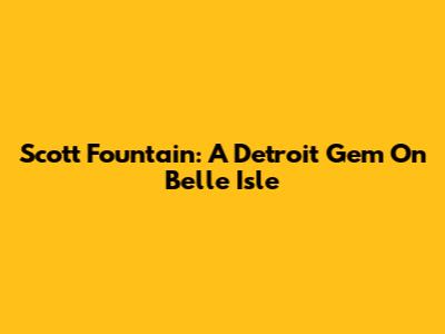 Scott Fountain: A Detroit Gem On Belle Isle