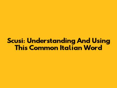 Scusi: Understanding And Using This Common Italian Word