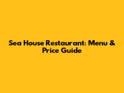 Sea House Restaurant: Menu & Price Guide