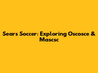 Sears Soccer: Exploring Oscosce & Mascsc