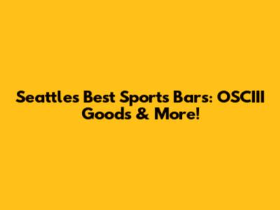 Seattle's Best Sports Bars: OSCIII Goods & More!