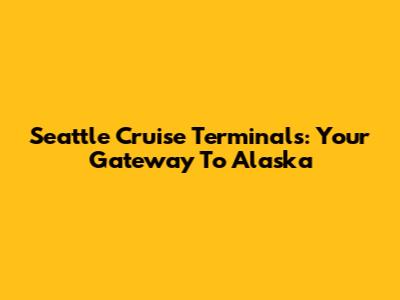 Seattle Cruise Terminals: Your Gateway To Alaska