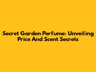 Secret Garden Perfume: Unveiling Price And Scent Secrets