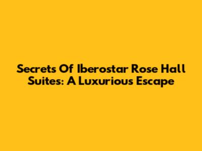 Secrets Of Iberostar Rose Hall Suites: A Luxurious Escape