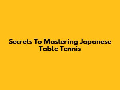 Secrets To Mastering Japanese Table Tennis