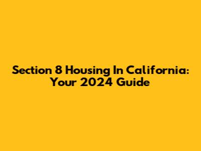 Section 8 Housing In California: Your 2024 Guide