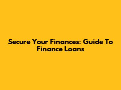 Secure Your Finances: Guide To Finance Loans