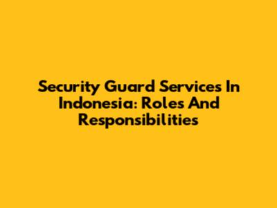 Security Guard Services In Indonesia: Roles And Responsibilities