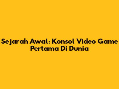 Sejarah Awal: Konsol Video Game Pertama Di Dunia