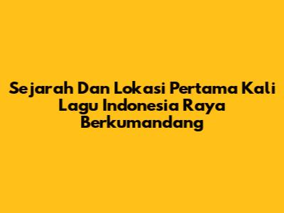 Sejarah Dan Lokasi Pertama Kali Lagu Indonesia Raya Berkumandang