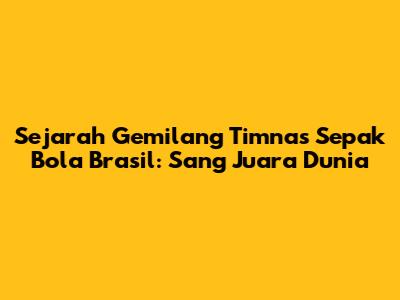 Sejarah Gemilang Timnas Sepak Bola Brasil: Sang Juara Dunia