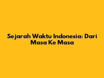 Sejarah Waktu Indonesia: Dari Masa Ke Masa