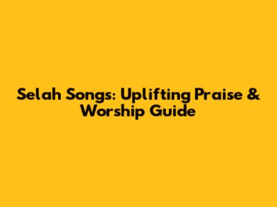 Selah Songs: Uplifting Praise & Worship Guide