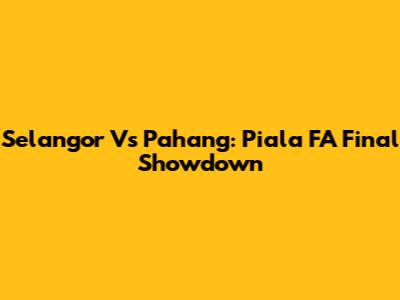 Selangor Vs Pahang: Piala FA Final Showdown