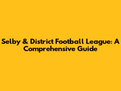 Selby & District Football League: A Comprehensive Guide