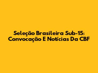 Seleção Brasileira Sub-15: Convocação E Notícias Da CBF