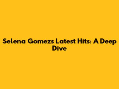 Selena Gomez's Latest Hits: A Deep Dive