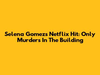 Selena Gomez's Netflix Hit: Only Murders In The Building