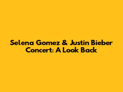 Selena Gomez & Justin Bieber Concert: A Look Back