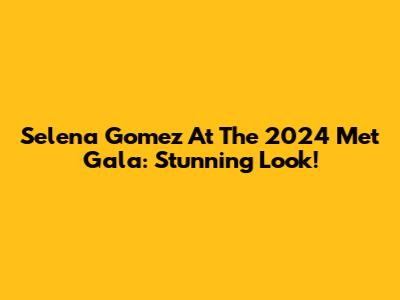 Selena Gomez At The 2024 Met Gala: Stunning Look!