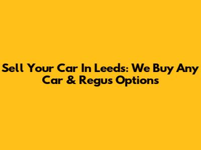 Sell Your Car In Leeds: We Buy Any Car & Regus Options