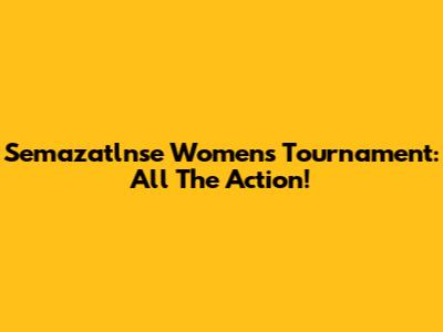 Semazatlnse Women's Tournament: All The Action!