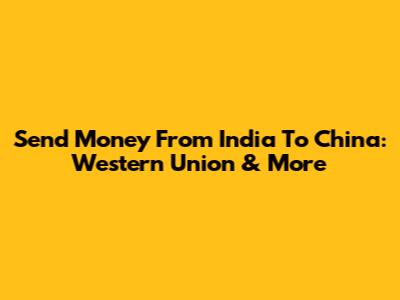 Send Money From India To China: Western Union & More