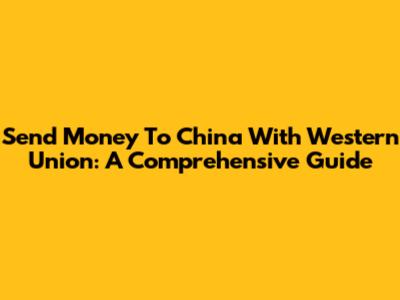 Send Money To China With Western Union: A Comprehensive Guide