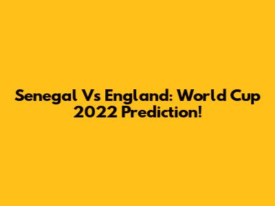 Senegal Vs England: World Cup 2022 Prediction!