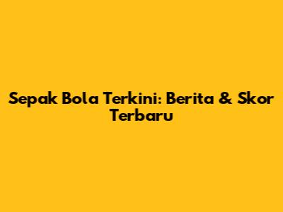 Sepak Bola Terkini: Berita & Skor Terbaru