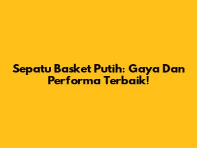 Sepatu Basket Putih: Gaya Dan Performa Terbaik!