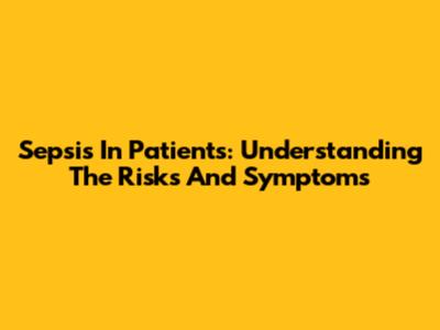 Sepsis In Patients: Understanding The Risks And Symptoms