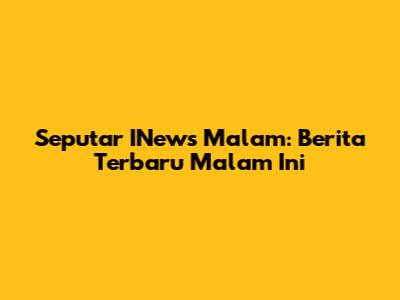 Seputar INews Malam: Berita Terbaru Malam Ini