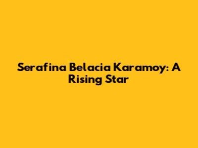 Serafina Belacia Karamoy: A Rising Star