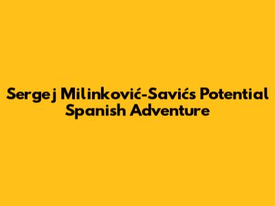 Sergej Milinković-Savić's Potential Spanish Adventure