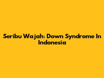 Seribu Wajah: Down Syndrome In Indonesia
