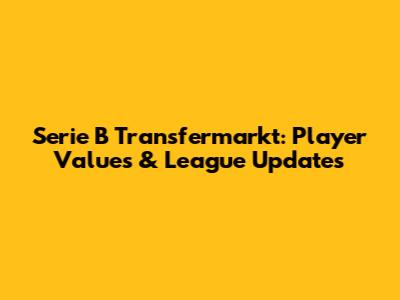Serie B Transfermarkt: Player Values & League Updates