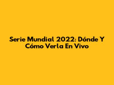 Serie Mundial 2022: Dónde Y Cómo Verla En Vivo