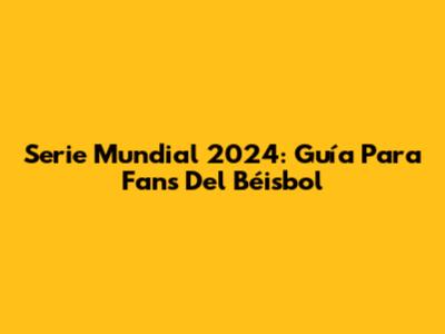 Serie Mundial 2024: Guía Para Fans Del Béisbol