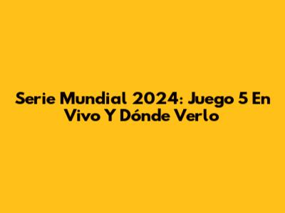 Serie Mundial 2024: Juego 5 En Vivo Y Dónde Verlo
