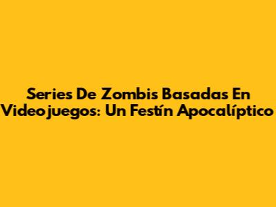 Series De Zombis Basadas En Videojuegos: Un Festín Apocalíptico
