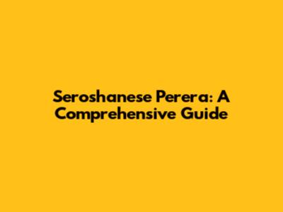 Seroshanese Perera: A Comprehensive Guide