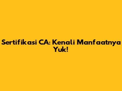 Sertifikasi CA: Kenali Manfaatnya Yuk!