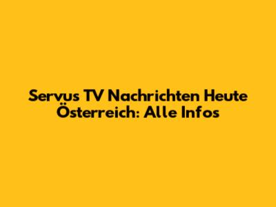 Servus TV Nachrichten Heute Österreich: Alle Infos