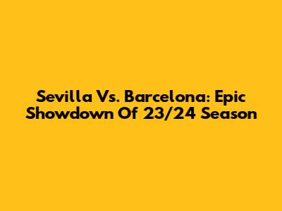 Sevilla Vs. Barcelona: Epic Showdown Of 23/24 Season