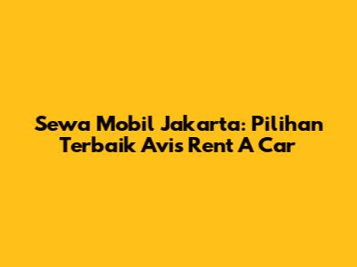Sewa Mobil Jakarta: Pilihan Terbaik Avis Rent A Car