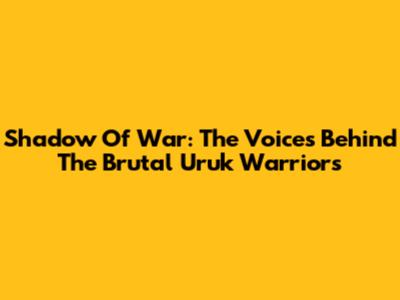 Shadow Of War: The Voices Behind The Brutal Uruk Warriors