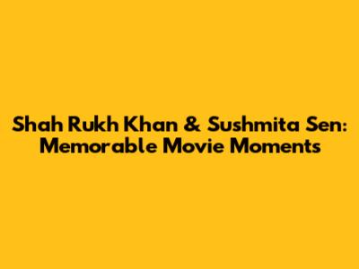 Shah Rukh Khan & Sushmita Sen: Memorable Movie Moments