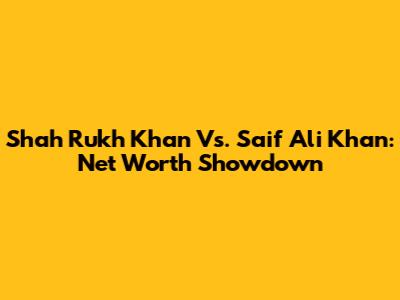 Shah Rukh Khan Vs. Saif Ali Khan: Net Worth Showdown