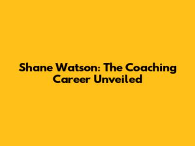 Shane Watson: The Coaching Career Unveiled